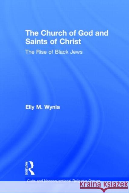 The Church of God and Saints of Christ: The Rise of Black Jews Wynia, Elly M. 9780815311362 Routledge