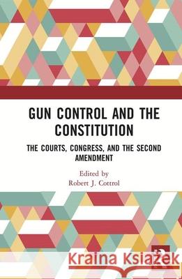 Gun Control and the Constitution: The Courts, Congress, and the Second Amendment Robert Cottrol Robert J. Cottrol 9780815312697 Routledge