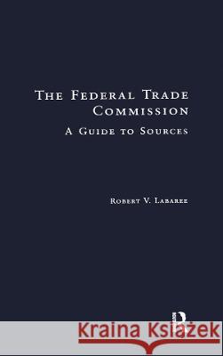 The Federal Trade Commission: A Guide to Sources Larabee, Robert V. 9780815312963