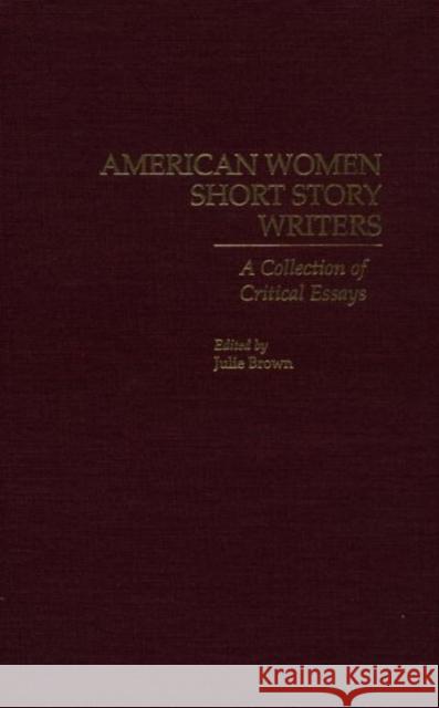 American Women Short Story Writers: A Collection of Critical Essays Brown, Julie 9780815313380 Garland Publishing