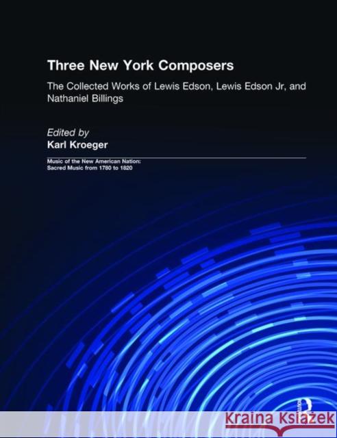 Three New York Composers: The Collected Works of Lewis Edson, Lewis Edson Jr, and Nathaniel Billings Kroeger, Karl 9780815321705 Garland Publishing