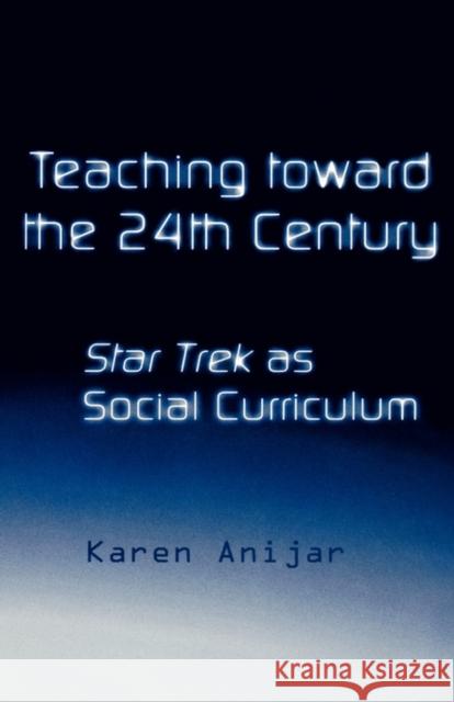 Teaching Toward the 24th Century: Star Trek as Social Curriculum Anijar, Karen 9780815325246 Taylor & Francis