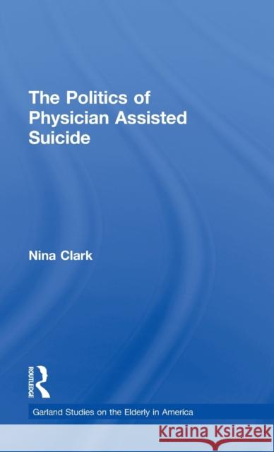 The Politics of Physician Assisted Suicide Nina Clark Clark Nina 9780815326458 Routledge