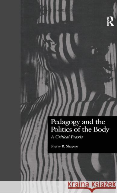 Pedagogy and the Politics of the Body: A Critical Praxis Shapiro, Sherry 9780815327813 Garland Publishing