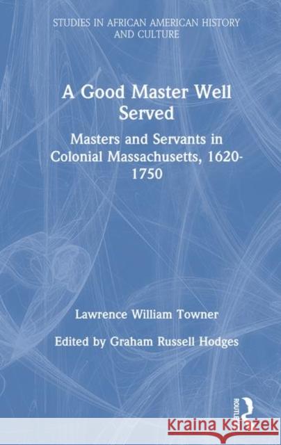 A Good Master Well Served: Masters and Servants in Colonial Massachusetts, 1620-1750 Lawrence Towner Rachel T. Raffles 9780815327875