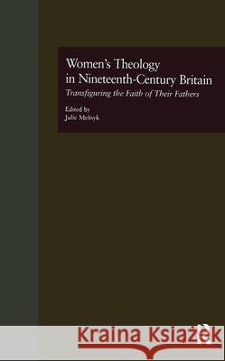 Women's Theology in Nineteenth-Century Britain: Transfiguring the Faith of Their Fathers Julie Melnyk 9780815327936 Garland Publishing