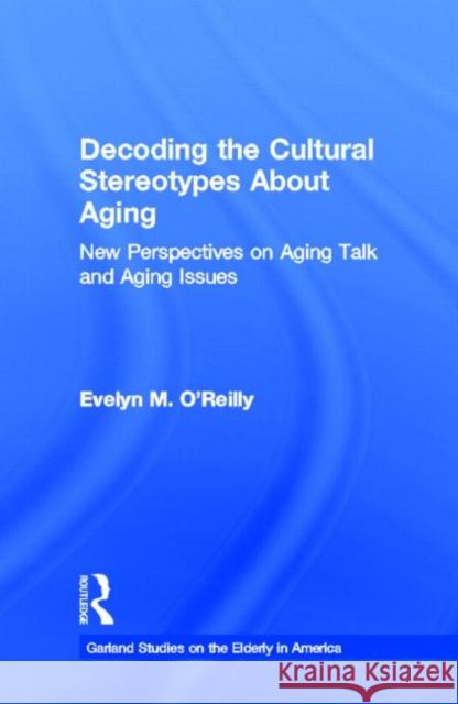 Decoding the Cultural Stereotypes About Aging : New Perspectives on Aging Talk and Aging Issues Evelyn M. O'Reilly 9780815330233 Garland Publishing