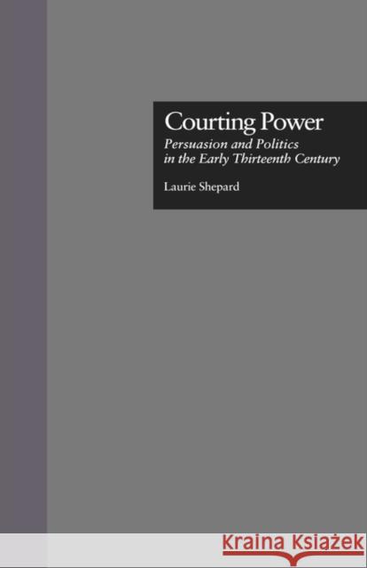 Courting Power: Persuasion and Politics in the Early Thirteenth Century Shepard, Laurie 9780815331223