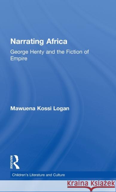 Narrating Africa: George Henty and the Fiction of Empire Logan, Mawuena Kossi 9780815332756 Garland Publishing