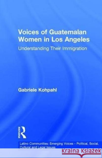 Voices of Guatemalan Women in Los Angeles: Understanding Their Immigration Gabriele Kohpahl G. Kohpahl Kohpahl Gabriel 9780815332978 Routledge