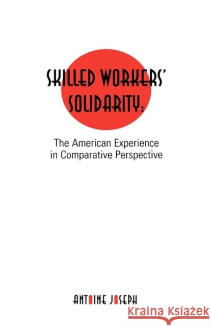 Skilled Workers' Solidarity: The American Experience in Comparitive Perspective Joseph, Antoine 9780815333364 Garland Publishing