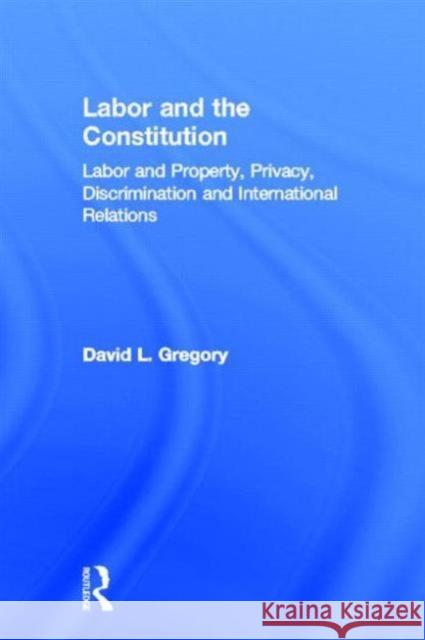 Labor and the Constitution: Labor and Property, Privacy, Discrimination and International Relations Gregory, David L. 9780815333890 Garland Publishing
