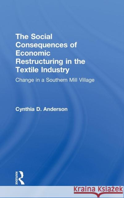 Social Consequences of Economic Restructuring in the Textile Industry: Change in a Southern Mill Village Anderson, Cynthia D. 9780815336228 Routledge