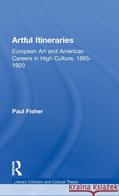 Artful Itineraries : European Art and American Careers in High Culture, 1865-1920 Paul Fisher 9780815336549