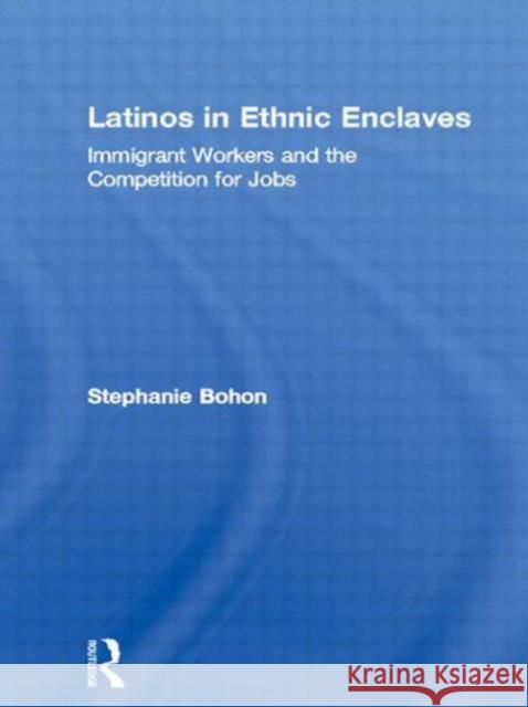 Latinos in Ethnic Enclaves: Immigrant Workers and the Competition for Jobs Bohon, Stephanie 9780815337652 Routledge
