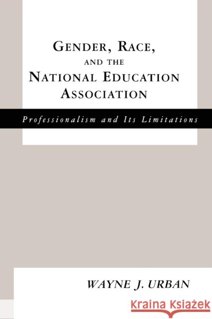 Gender, Race and the National Education Association: Professionalism and its Limitations Urban, Wayne J. 9780815338178