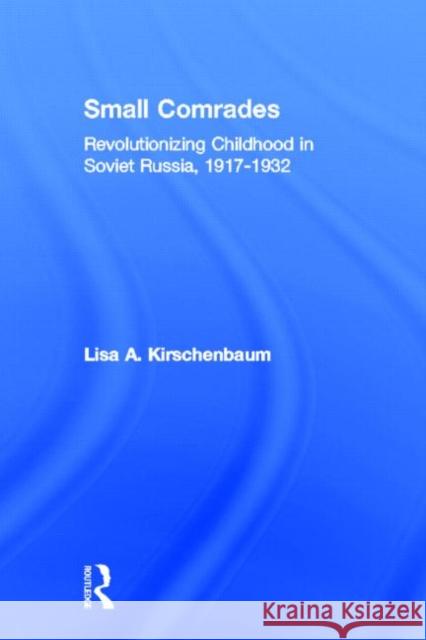 Small Comrades : Revolutionizing Childhood in Soviet Russia, 1917-1932 Lisa A. Kirschenbaum 9780815339441