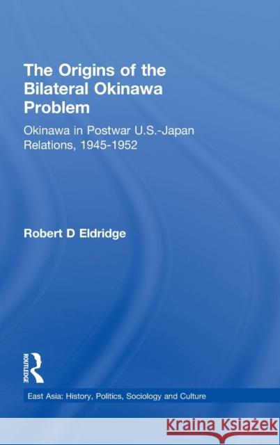 The Origins of the Bilateral Okinawa Problem: Okinawa in Postwar US-Japan Relations, 1945-1952 Eldridge, Robert D. 9780815339489 Garland Publishing