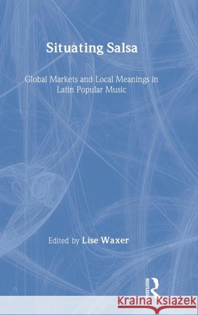Situating Salsa: Global Markets and Local Meanings in Latin Popular Music Waxer, Lise 9780815340195 Routledge