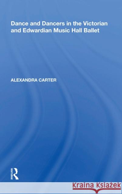 Dance and Dancers in the Victorian and Edwardian Music Hall Ballet Alexandra Carter 9780815346272 Routledge