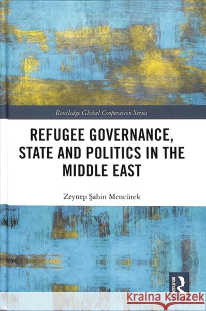 Refugee Governance, State and Politics in the Middle East Zeynep Şahi 9780815346524 Routledge