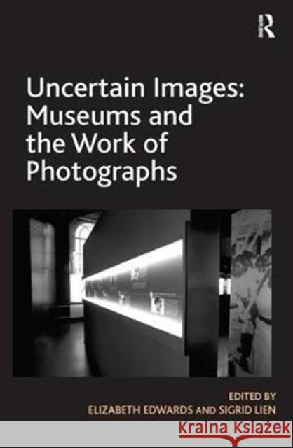 Uncertain Images: Museums and the Work of Photographs Elizabeth Edwards Sigrid Lien 9780815346630 Routledge