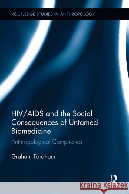 Hiv/AIDS and the Social Consequences of Untamed Biomedicine: Anthropological Complicities Fordham, Graham (Australian National University) 9780815346685 Routledge Studies in Anthropology