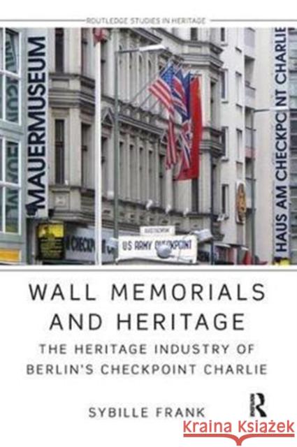 Wall Memorials and Heritage: The Heritage Industry of Berlin's Checkpoint Charlie Frank, Sybille (Technical University of Berlin, Germany) 9780815346722 