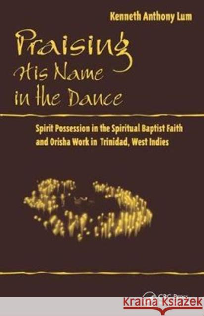 Praising His Name in the Dance: Spirit Possession in the Spiritual Baptist Faith and Orisha Work in Trinidad, West Indies Kenneth Anthony Lum 9780815347132