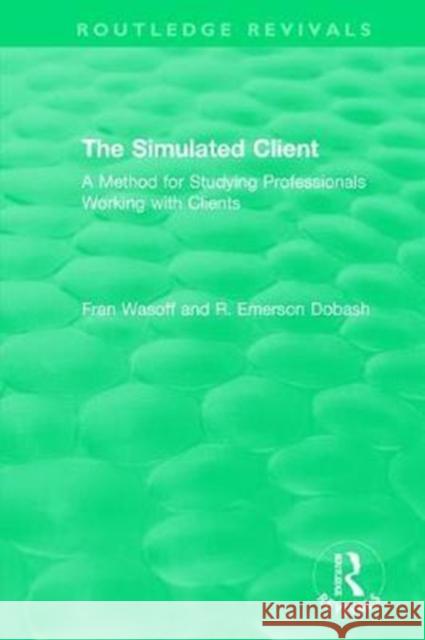 The Simulated Client (1996): A Method for Studying Professionals Working with Clients Fran Wasoff R. Emerson Dobash 9780815347309