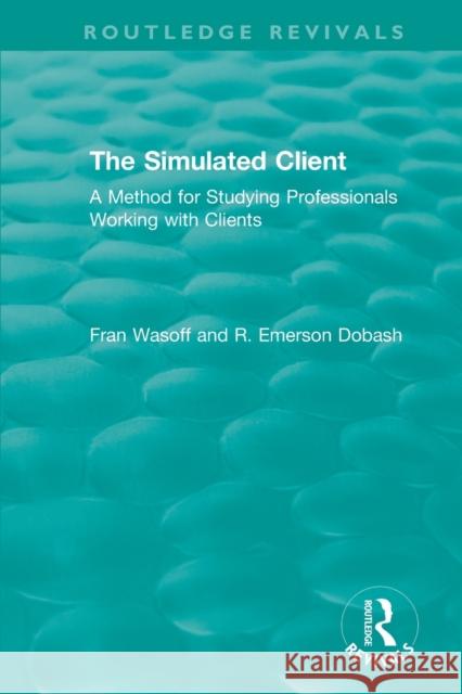 The Simulated Client (1996): A Method for Studying Professionals Working with Clients Fran Wasoff R. Emerson Dobash 9780815347330