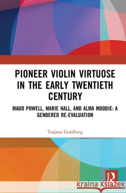 Pioneer Violin Virtuose in the Early Twentieth Century: Maud Powell, Marie Hall, and Alma Moodie: A Gendered Re-Evaluation Goldberg, Tatjana 9780815347620 Routledge