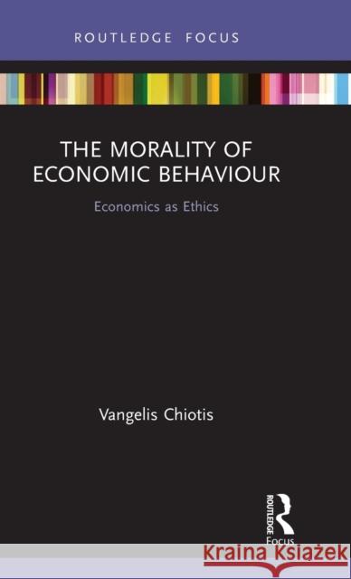 The Morality of Economic Behaviour: Economics as Ethics Vangelis Chiotis 9780815347736 Routledge