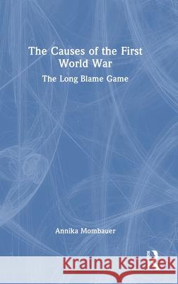 The Causes of the First World War: The Long Blame Game Annika Mombauer 9780815347934 Taylor & Francis Inc