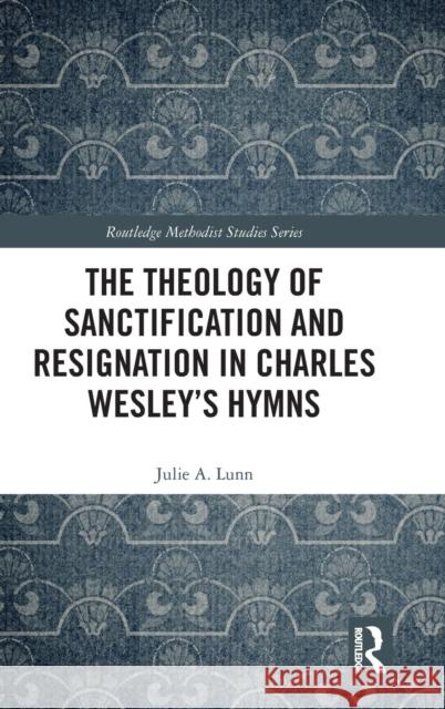 The Theology of Sanctification and Resignation in Charles Wesley's Hymns Julie A. Lunn 9780815348306 Routledge