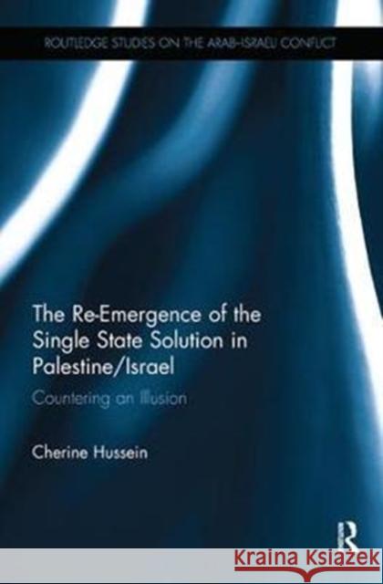 The Re-Emergence of the Single State Solution in Palestine/Israel: Countering an Illusion Cherine Hussein 9780815348900 Routledge