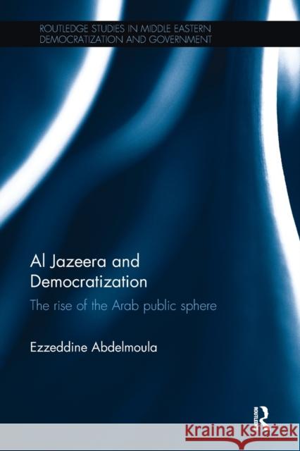Al Jazeera and Democratization: The Rise of the Arab Public Sphere Ezzeddine Abdelmoula 9780815348917 Routledge