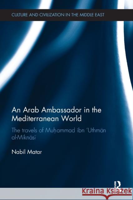 An Arab Ambassador in the Mediterranean World: The Travels of Muhammad Ibn 'Uthmān Al-Miknāsī, 1779-1788 Matar, Nabil 9780815348962 Routledge