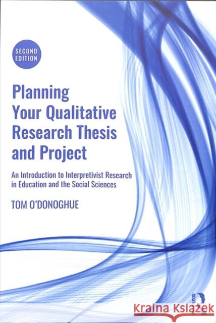 Planning Your Qualitative Research Thesis and Project: An Introduction to Interpretivist Research in Education and the Social Sciences Tom O'Donoghue 9780815349037