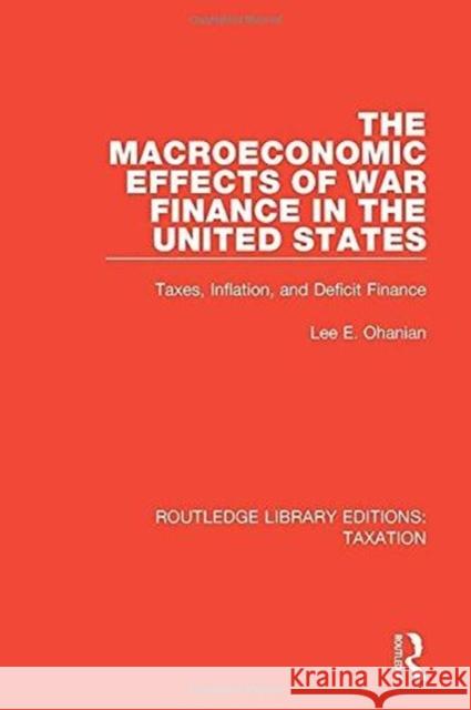 The Macroeconomic Effects of War Finance in the United States: Taxes, Inflation, and Deficit Finance Lee E. Ohanian 9780815349662 Taylor and Francis