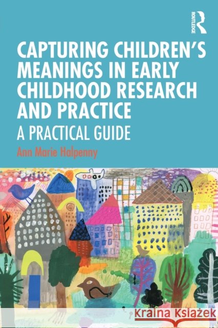 Capturing Children's Meanings in Early Childhood Research and Practice: A Practical Guide Ann Marie Halpenny 9780815350040 Routledge