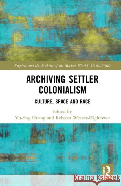 Archiving Settler Colonialism: Culture, Space and Race Yu-Ting Huang Rebecca Weaver-Hightower 9780815350965