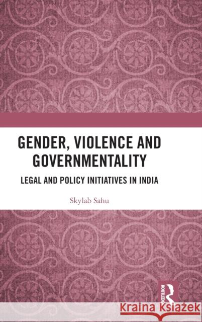 Gender, Violence and Governmentality: Legal and Policy Initiatives in India Skylab Sahu 9780815351092 Routledge Chapman & Hall