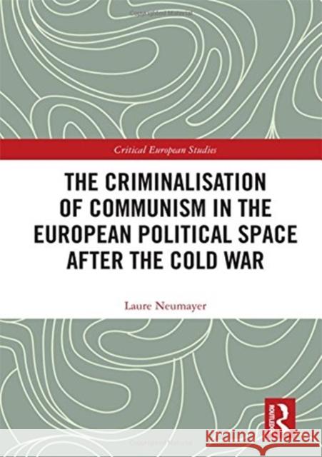 The Criminalisation of Communism in the European Political Space After the Cold War Laure Neumayer 9780815351139 Routledge