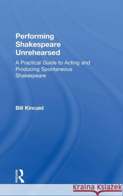 Performing Shakespeare Unrehearsed: A Practical Guide to Acting and Producing Spontaneous Shakespeare Bill Kincaid 9780815352099 Focal Press