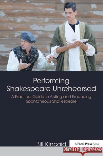 Performing Shakespeare Unrehearsed: A Practical Guide to Acting and Producing Spontaneous Shakespeare Bill Kincaid 9780815352105 Focal Press