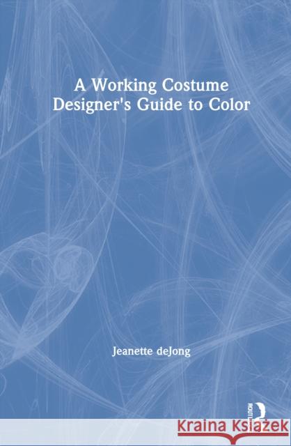 A Working Costume Designer's Guide to Color Jeanette Dejong 9780815352167