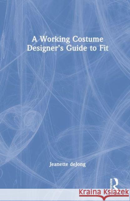 A Working Costume Designer's Guide to Fit Jeanette deJong 9780815352181