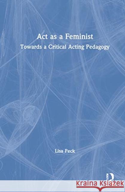 ACT as a Feminist: Towards a Critical Acting Pedagogy Peck, Lisa 9780815352358 Routledge