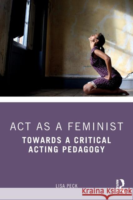 Act as a Feminist: Towards a Critical Acting Pedagogy Peck, Lisa 9780815352365 Routledge